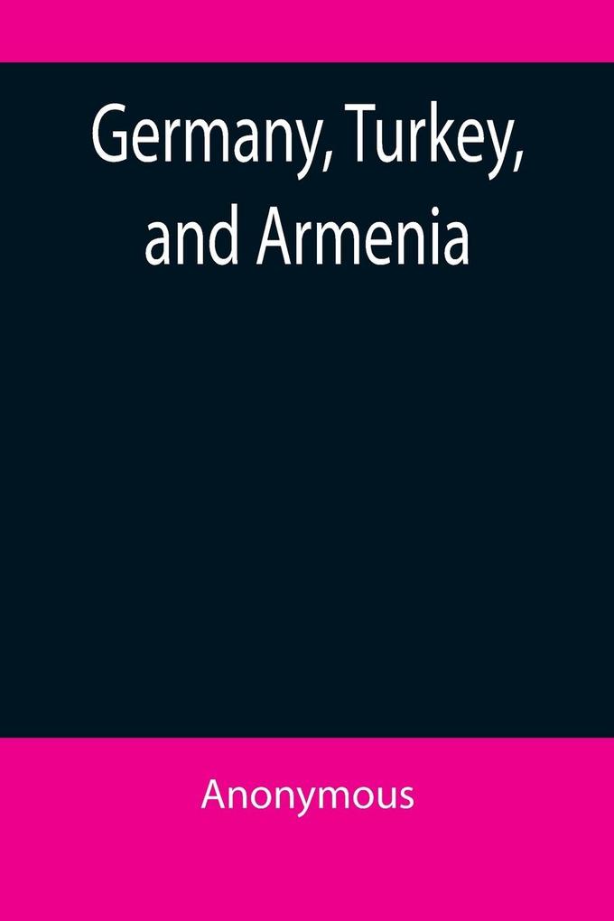 Germany Turkey and Armenia; A Selection of Documentary Evidence Relating to the Armenian Atrocities from German and other Sources