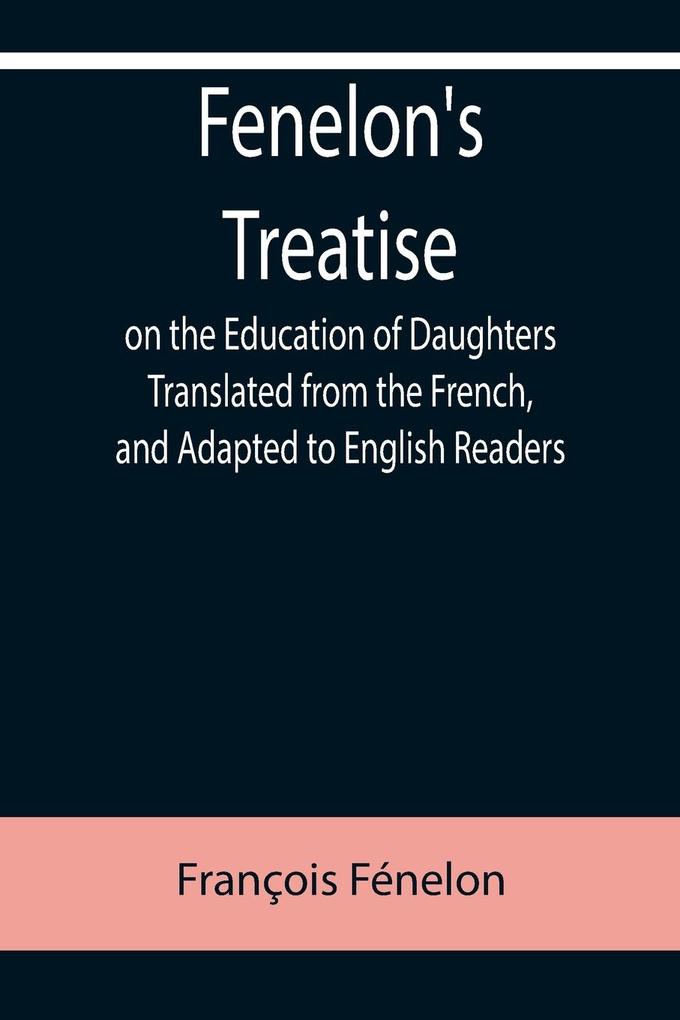 Fenelon‘s Treatise on the Education of Daughters Translated from the French and Adapted to English Readers