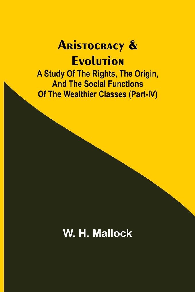 Aristocracy & Evolution ; A Study of the Rights the Origin and the Social Functions of the Wealthier Classes (Part-IV)