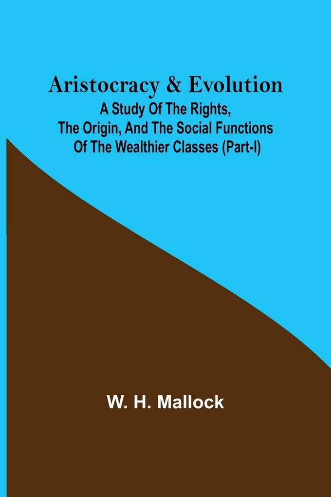 Aristocracy & Evolution ; A Study of the Rights the Origin and the Social Functions of the Wealthier Classes (Part-I)