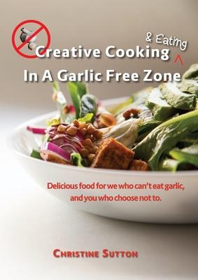 Creative Cooking & Eating in a Garlic Free Zone: Delicious food for we who can‘t eat garlic and you who choose not to.