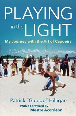 Playing in the Light: My Journey with the Art of Capoeira