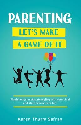 Parenting-Let‘s Make a Game of It: Playful Ways to Stop Struggling with Your Child and Start Having More Fun