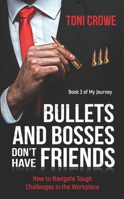 Bullets And Bosses Don‘t Have Friends: How to Navigate Tough Challenges in the Workplace