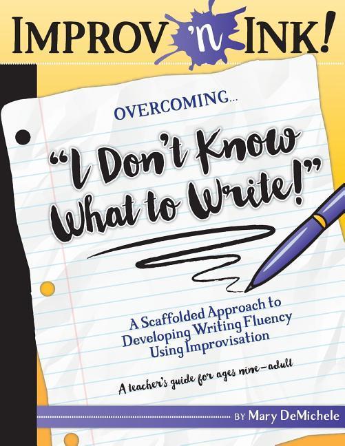 Improv ‘n Ink Overcoming I Don‘t Know What to Write!: A Scaffolded Approach to Developing Writing Fluency Using Improvisation A teacher‘s guide for ag