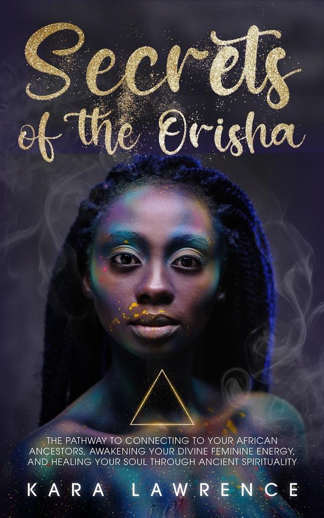 The Secrets of the Orisha - The Pathway to Connecting to Your African Ancestors Awakening Your Divine Feminine Energy and Healing Your Soul Through Ancient Spirituality (African Spirituality)