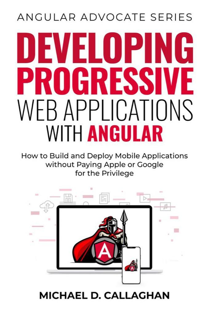 Developing Progressive Web Applications with Angular: How to Build and Deploy Mobile Applications without Paying Apple or Google for the Privilege (Angular Advocate #2)