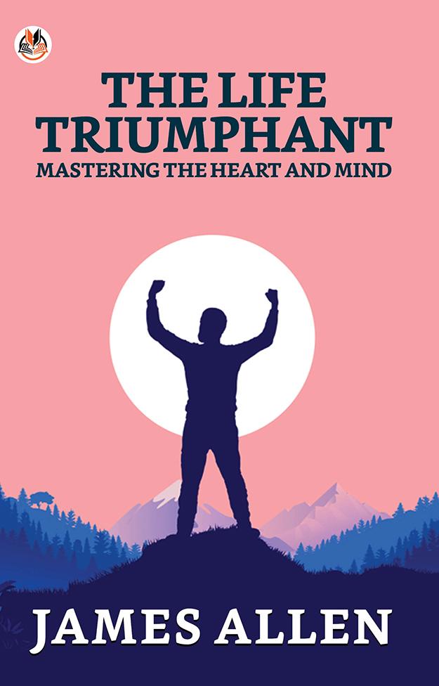 The Life Triumphant: Mastering The Heart And Mind