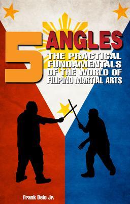 5 Angles: The Practical Fundamentals of the World of Filipino Martial Arts of Escrima Arnis & Kali