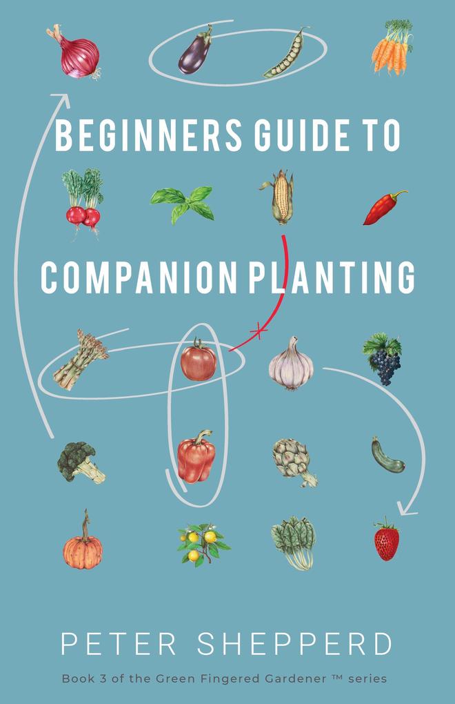 Beginners Guide to Companion Planting: Gardening Methods using Plant Partners to Grow Organic Vegetables (The Green Fingered Gardener #3)
