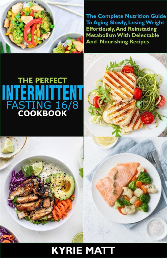 The Perfect Intermittent Fasting 16/8 Cookbook :The Complete Nutrition Guide To Aging Slowly Losing Weight Effortlessly And Reinstating Metabolism With Delectable And Nourishing Recipes