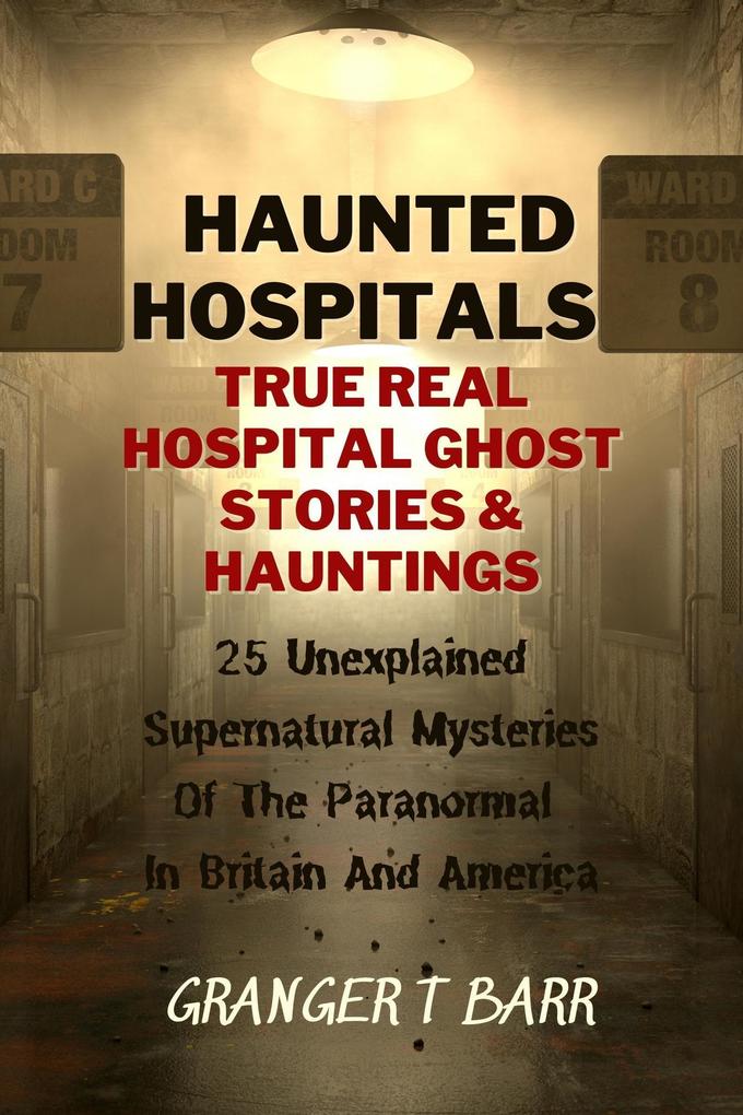 Haunted Hospitals: True Real Hospital Ghost Stories & Hauntings 25 Unexplained Supernatural Mysteries Of The Paranormal In Britain And America (Ghostly Encounters)