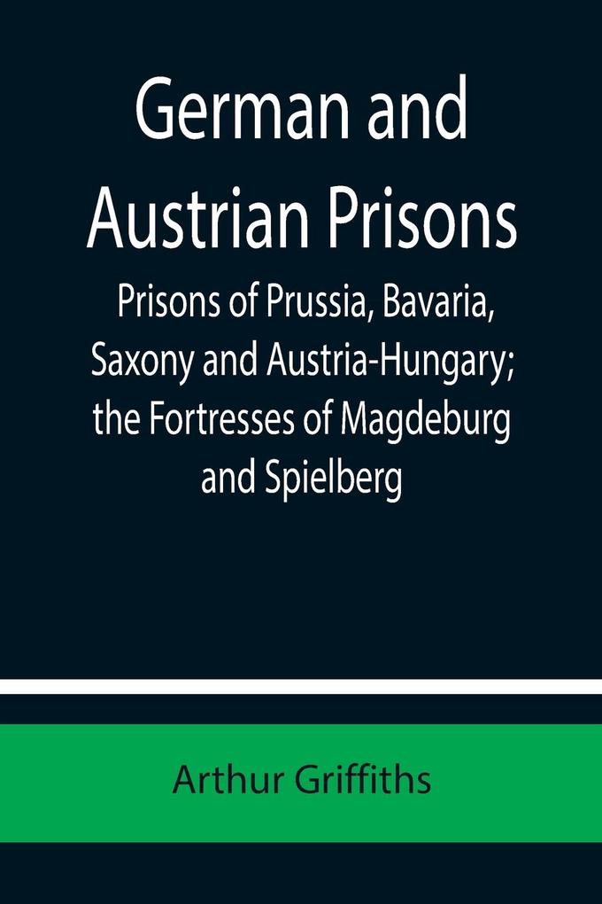 German and Austrian Prisons; Prisons of Prussia Bavaria Saxony and Austria-Hungary; the Fortresses of Magdeburg and Spielberg