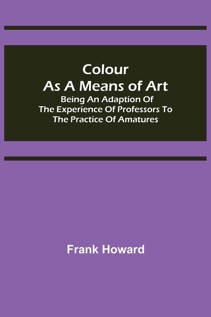 Colour as a Means of Art; Being an Adaption of the Experience of Professors to the Practice of Amatures