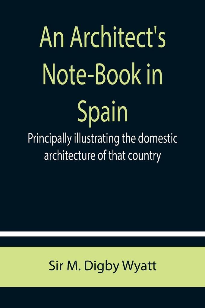 An Architect's Note-Book in Spain ; principally illustrating the domestic architecture of that country.