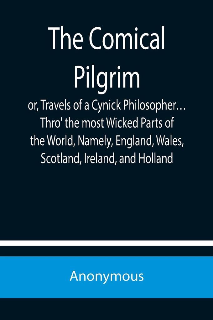 The Comical Pilgrim; or Travels of a Cynick Philosopher... Thro‘ the most Wicked Parts of the World Namely England Wales Scotland Ireland and Holland