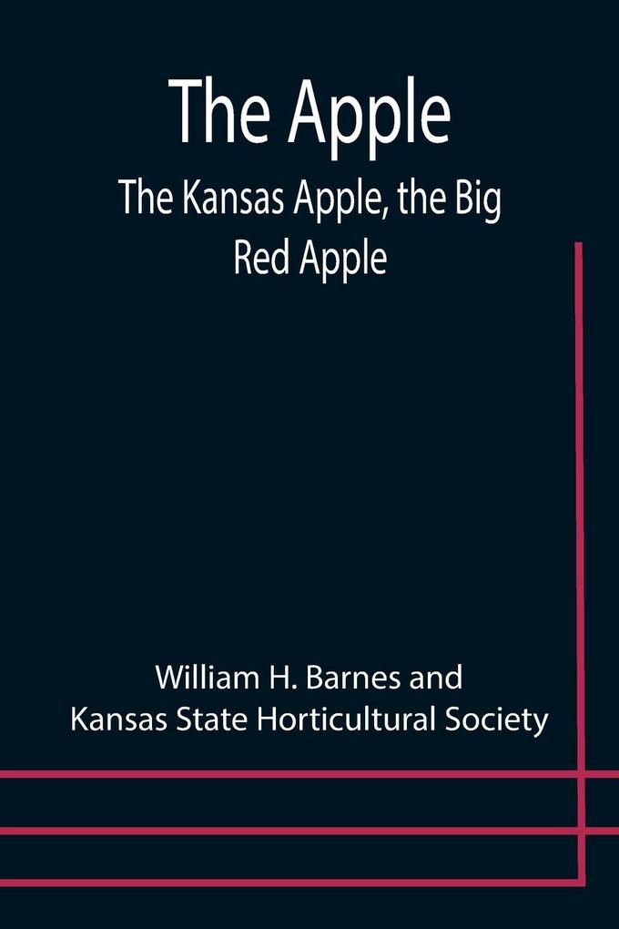 The Apple; The Kansas Apple the Big Red Apple; the Luscious Red-Cheeked First Love of the Farmer's Boy; the Healthful Hearty Heart of the Darling Dumpling. What It Is; How to Grow It; Its Commercial and Economic Importance; How to Utilize It.
