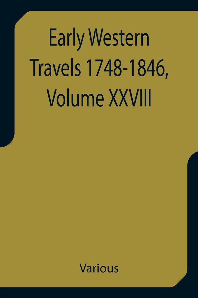 Early Western Travels 1748-1846 Volume XXVIII A Series of Annotated Reprints of some of the best and rarest contemporary volumes of travel descriptive of the Aborigines and Social and Economic Conditions in the Middle and Far West during the Period of