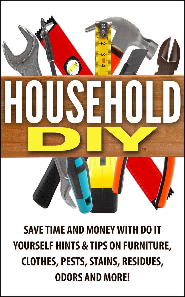 Household DIY: Save Time and Money with Do-It-Yourself Hints & Tips on Furniture Clothes Pests Stains Residues Odors and More!