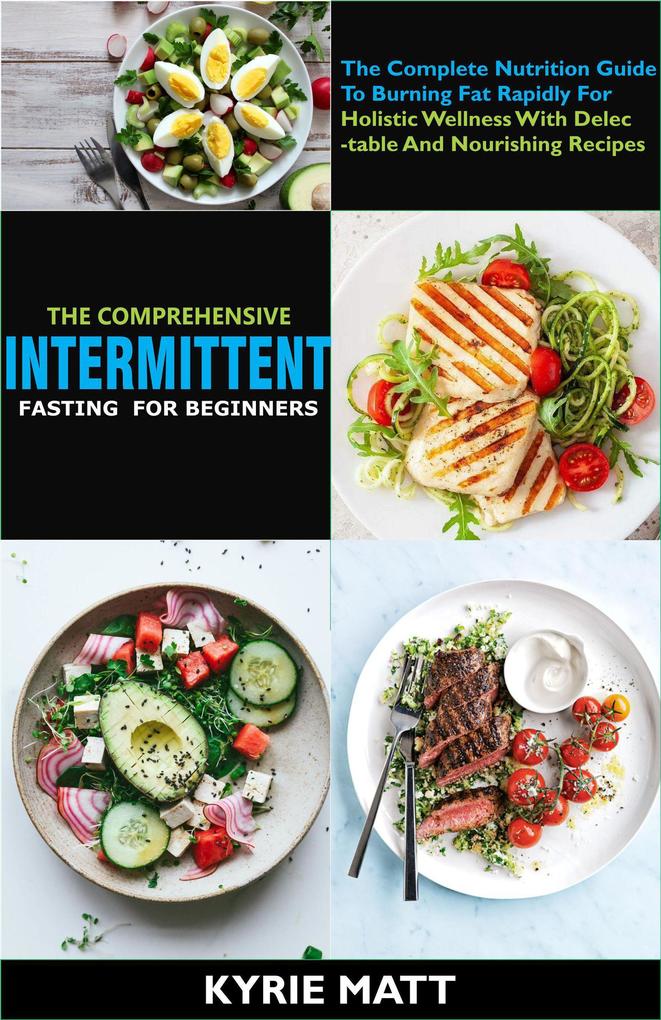 The Comprehensive Intermittent Fasting For Beginners:The Complete Nutrition Guide To Burning Fat Rapidly For Holistic Wellness With Delectable And Nourishing Recipes