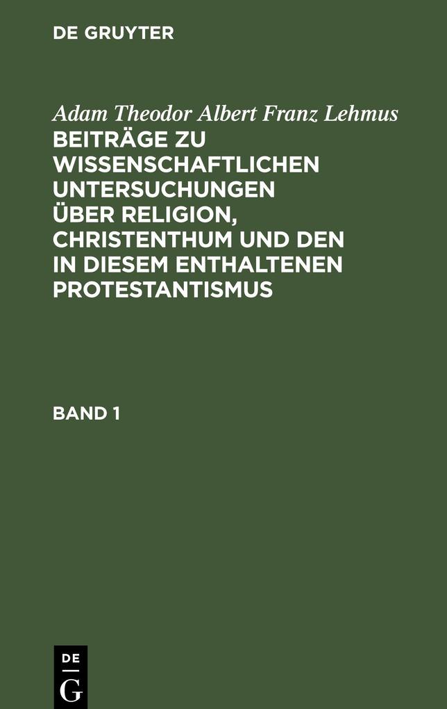 Adam Theodor Albert Franz Lehmus: Beiträge zu wissenschaftlichen Untersuchungen über Religion Christenthum und den in diesem enthaltenen Protestantismus. Band 1