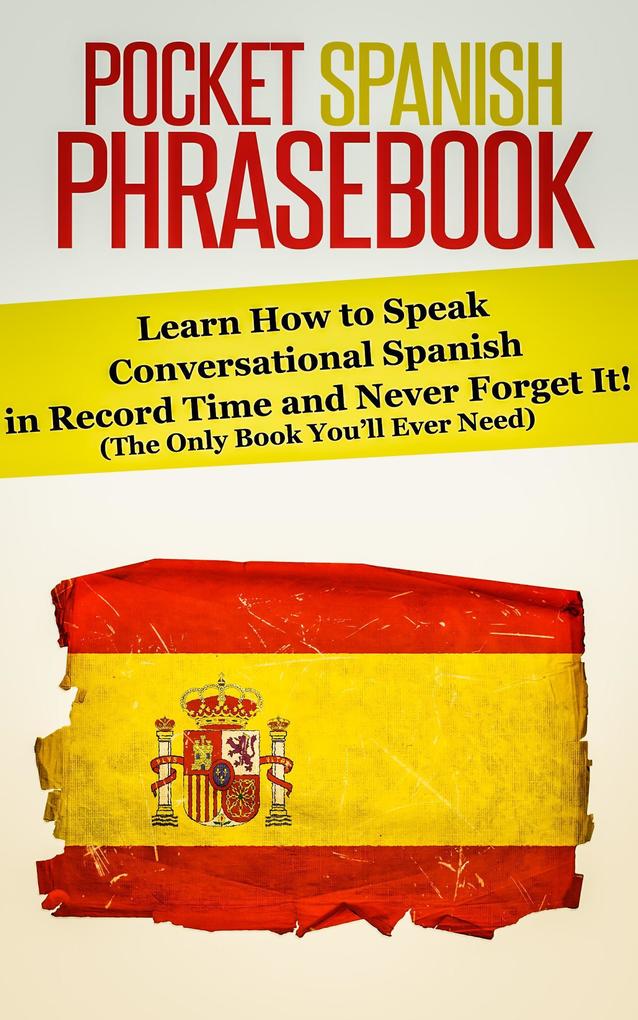 Pocket Spanish Phrasebook: Learn How to Speak Conversational Spanish in Record Time and Never Forget It! (The Only Book You‘ll Ever Need)
