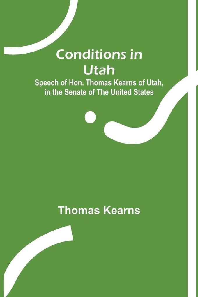 Conditions in Utah; Speech of Hon. Thomas Kearns of Utah in the Senate of the United States