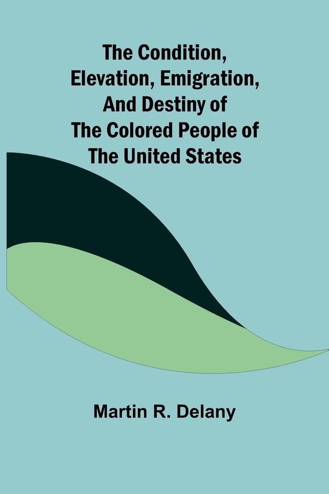 The Condition Elevation Emigration and Destiny of the Colored People of the United States