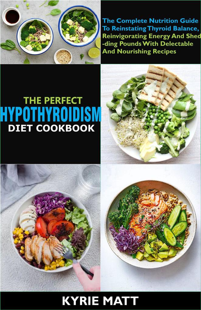 The Perfect Hypothyroidism Diet Cookbook:The Complete Nutrition Guide To Reinstating Thyroid Balance Reinvigorating Energy And Shedding Pounds With Delectable And Nourishing Recipes