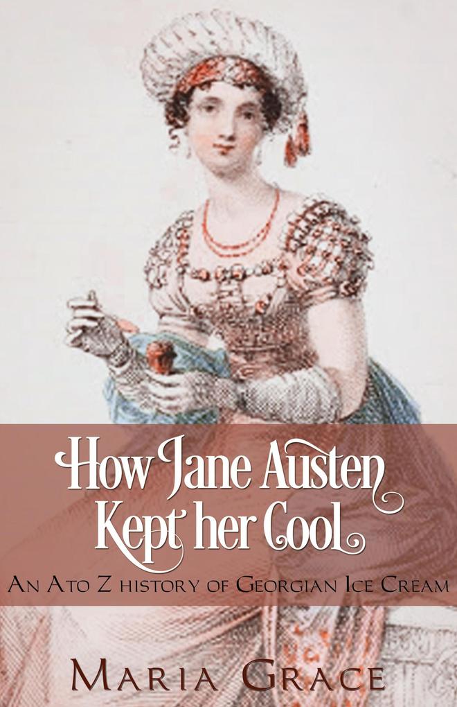 How Jane Austen Kept Her Cool: An A to Z history of Georgian Ice Cream (Jane Austen Regency Life)