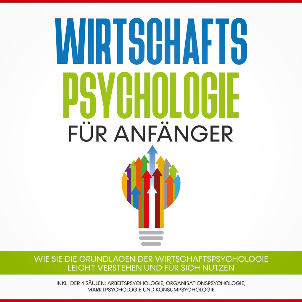 Wirtschaftspsychologie für Anfänger: Wie Sie die Grundlagen der Wirtschaftspsychologie leicht verstehen und für sich nutzen inkl. der 4 Säulen: Arbeitspsychologie Organisationspsychologie Marktpsychologie und Konsumpsychologie