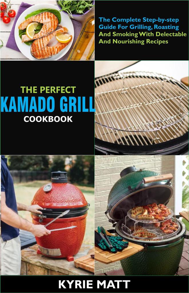 The Perfect Kamado Grill Cookbook:The Complete Step-by-step Guide For Grilling Roasting And Smoking With Delectable And Nourishing Recipes