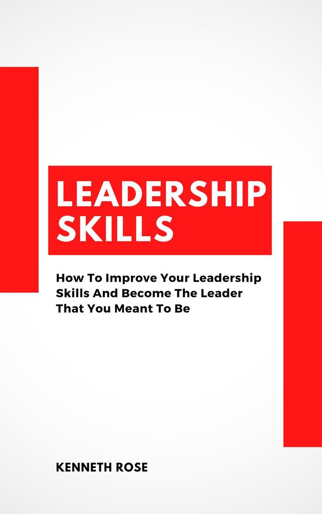 Leadership Skills - How To Improve Your Leadership Skills And Become The Leader That ant To Be