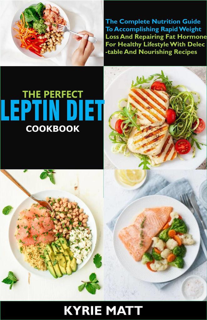 The Perfect Leptin Diet Cookbook:The Complete Nutrition Guide To Accomplishing Rapid Weight Loss And Repairing Fat Hormone For Healthy Lifestyle With Delectable And Nourishing Recipes
