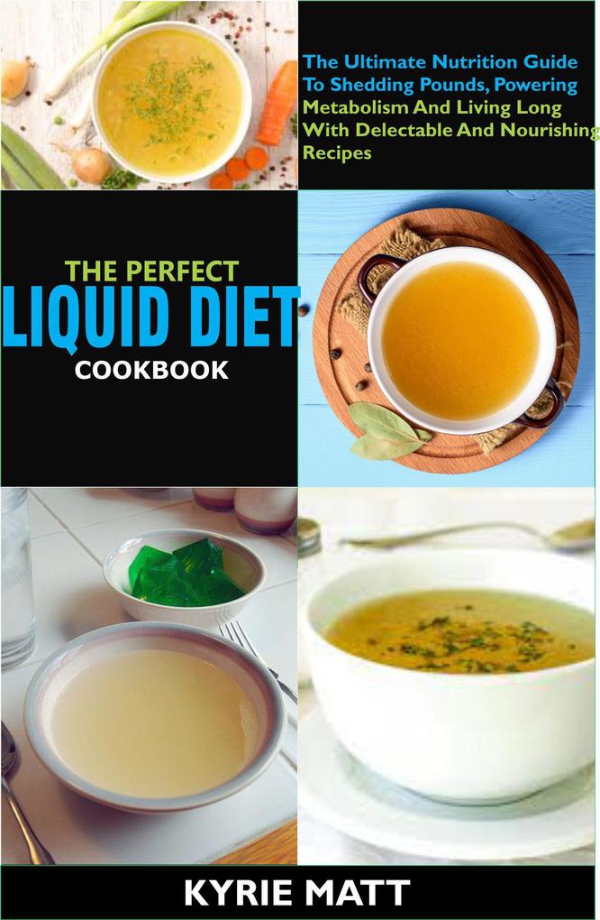 The Perfect Liquid Diet Cookbook:The Ultimate Nutrition Guide To Shedding Pounds Powering Metabolism And Living Long With Delectable And Nourishing Recipes