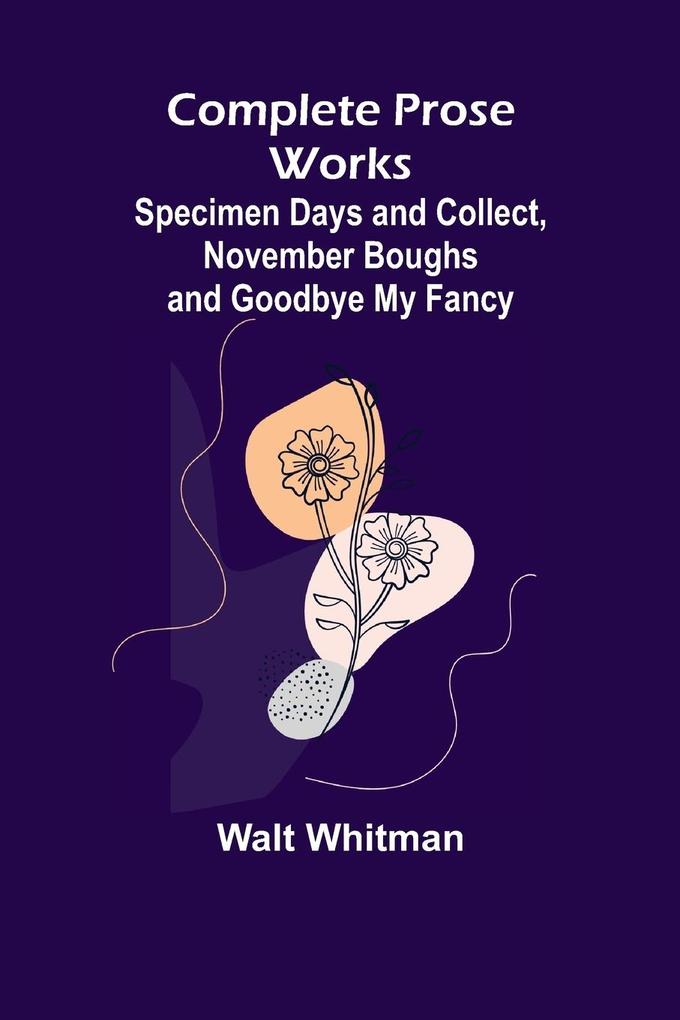 Complete Prose Works; Specimen Days and Collect November Boughs and Goodbye My Fancy