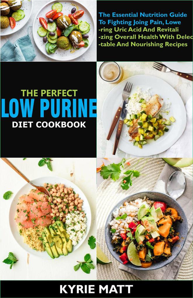 The Perfect Low Purine Diet cookbook:The Essential Nutrition Guide To Fighting Joing Pain Lowering Uric Acid And Revitalizing Overall Health With Delectable And Nourishing Recipes