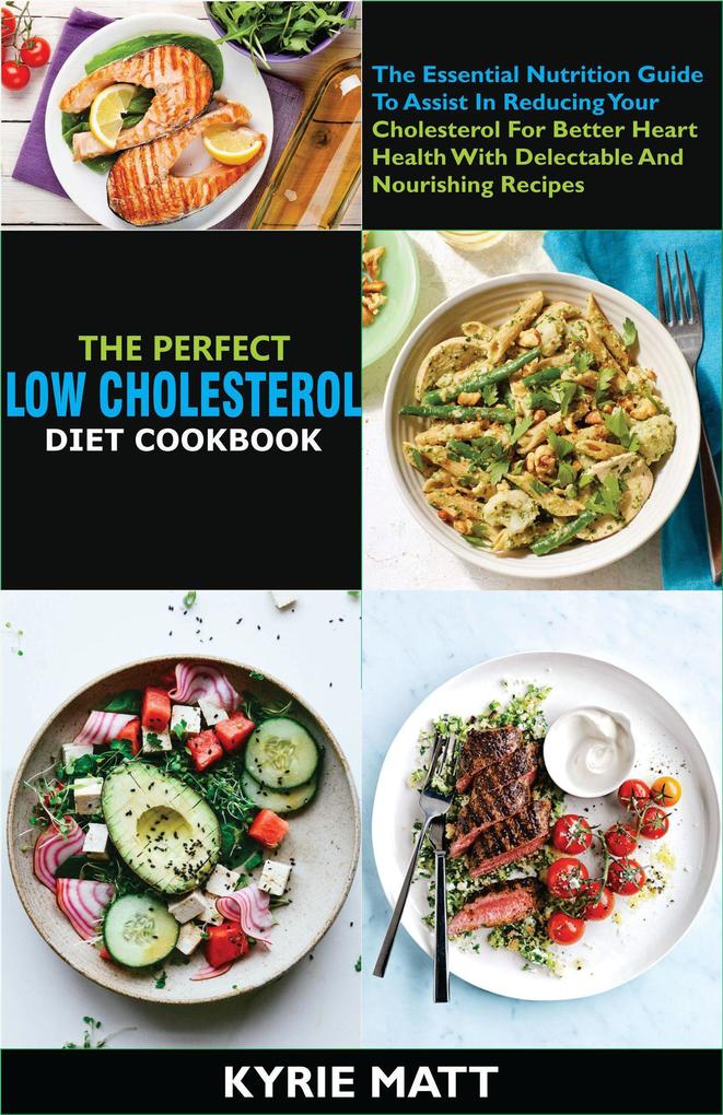 The Perfect Low Cholesterol Diet Cookbook:The Essential Nutrition Guide To Assist In Reducing Your Cholesterol For Better Heart Health With Delectable And Nourishing Recipes
