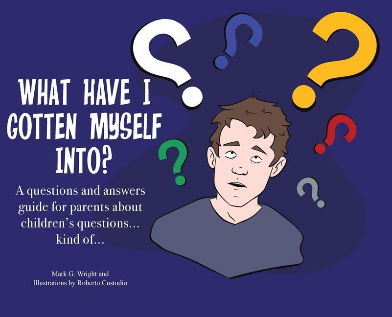 What Have I Gotten Myself Into?: A questions and answers guide for parents - about children‘s questions... kind of...