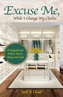 Excuse Me While I Change My Clothes: A Refashioned Mind Heart Body and Soul