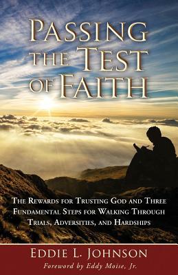 Passing the Test of Faith: The Rewards for Trusting God and Three Fundamental Steps for Walking Through Trials Adversities and Hardships