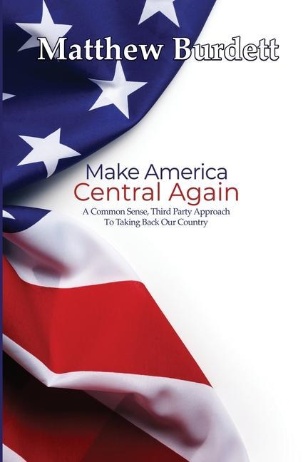 Make America Central Again: A Common Sense Third Party Approach To Taking Back Our Country