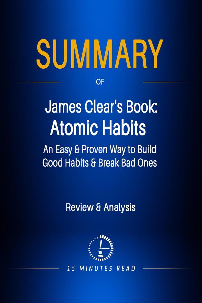Summary of James Clear‘s Book: Atomic Habits - An Easy & Proven Way to Build Good Habits & Break Bad Ones