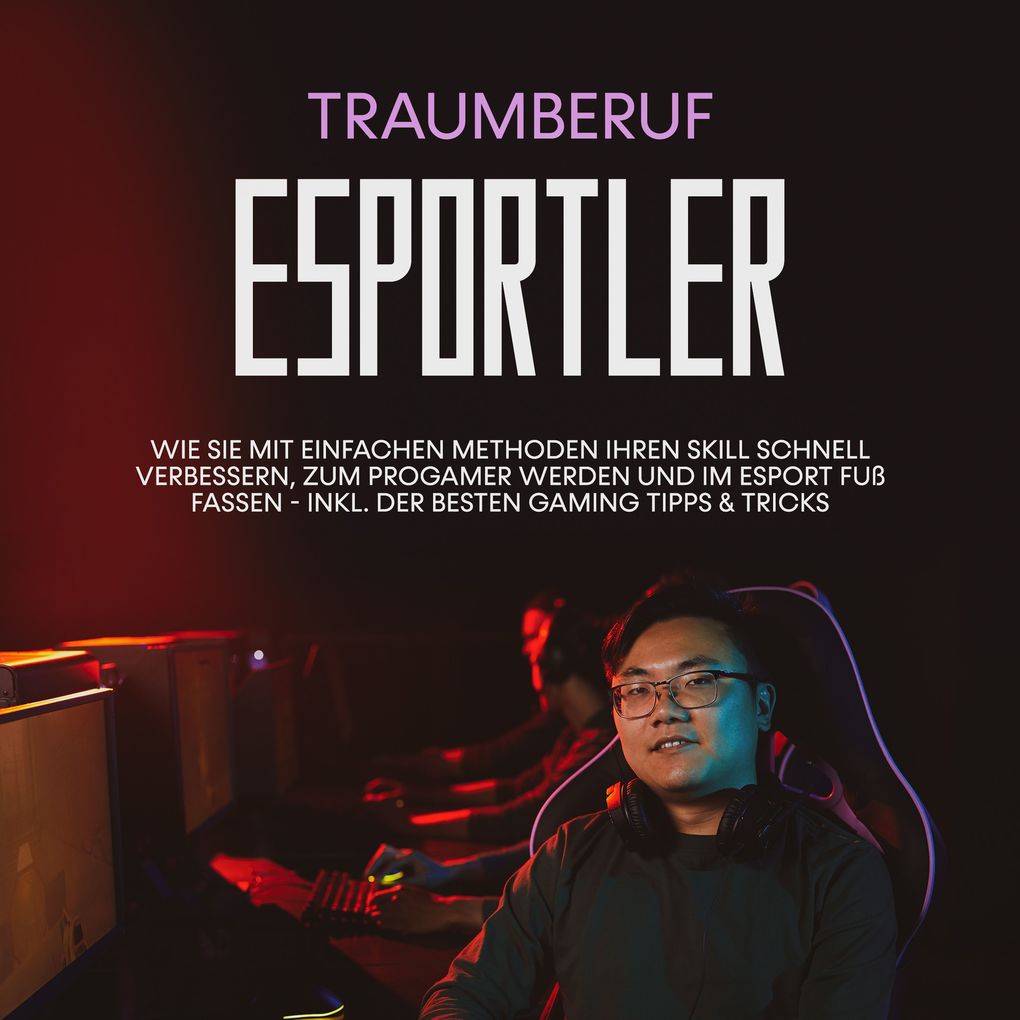 Traumberuf eSportler: Wie Sie mit einfachen Methoden Ihren Skill schnell verbessern zum Progamer werden und im eSport Fuß fassen - inkl. der besten Gaming Tipps & Tricks