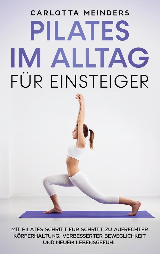 Pilates im Alltag für Einsteiger: Mit Pilates Schritt für Schritt zu aufrechter Körperhaltung verbesserter Beweglichkeit und neuem Lebensgefühl