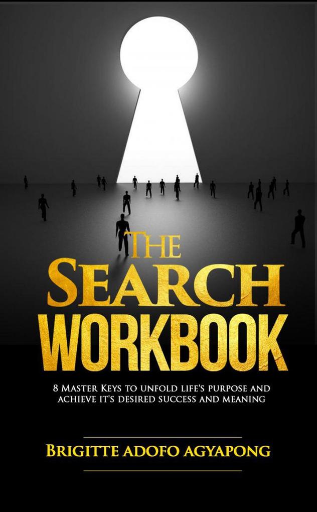 The Search Workbook : 8 Master Keys to Unfold Life`s Purpose and Achieve its Desired Success and Meaning