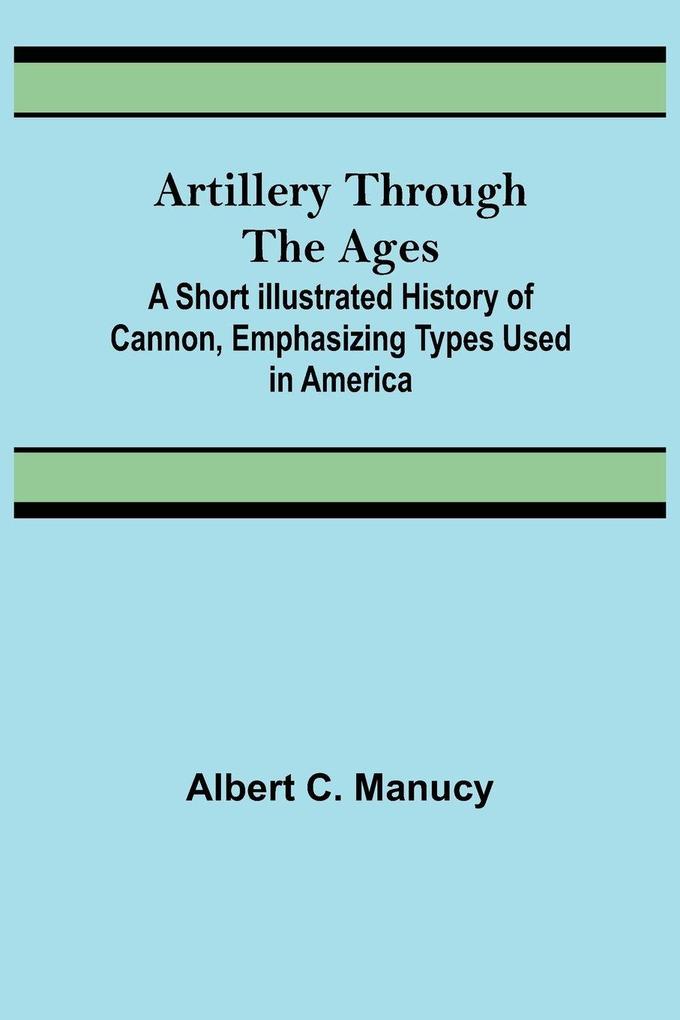 Artillery Through the Ages ; A Short Illustrated History of Cannon Emphasizing Types Used in America