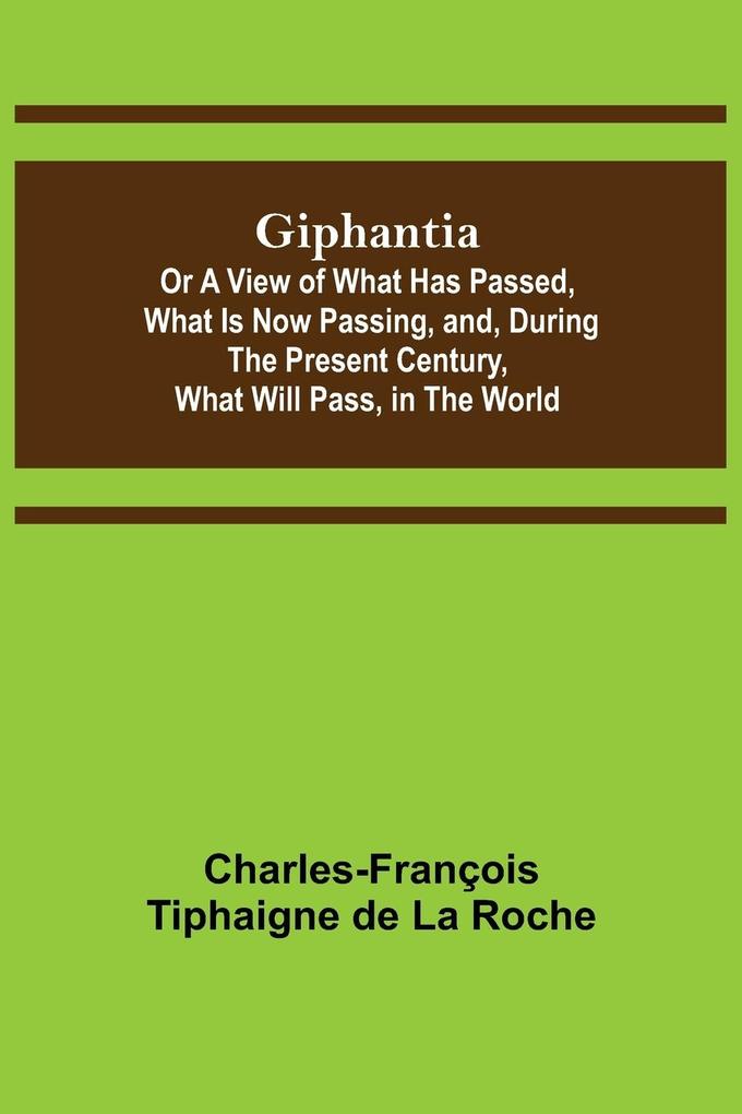 Giphantia; Or a View of What Has Passed What Is Now Passing and During the Present Century What Will Pass in the World.