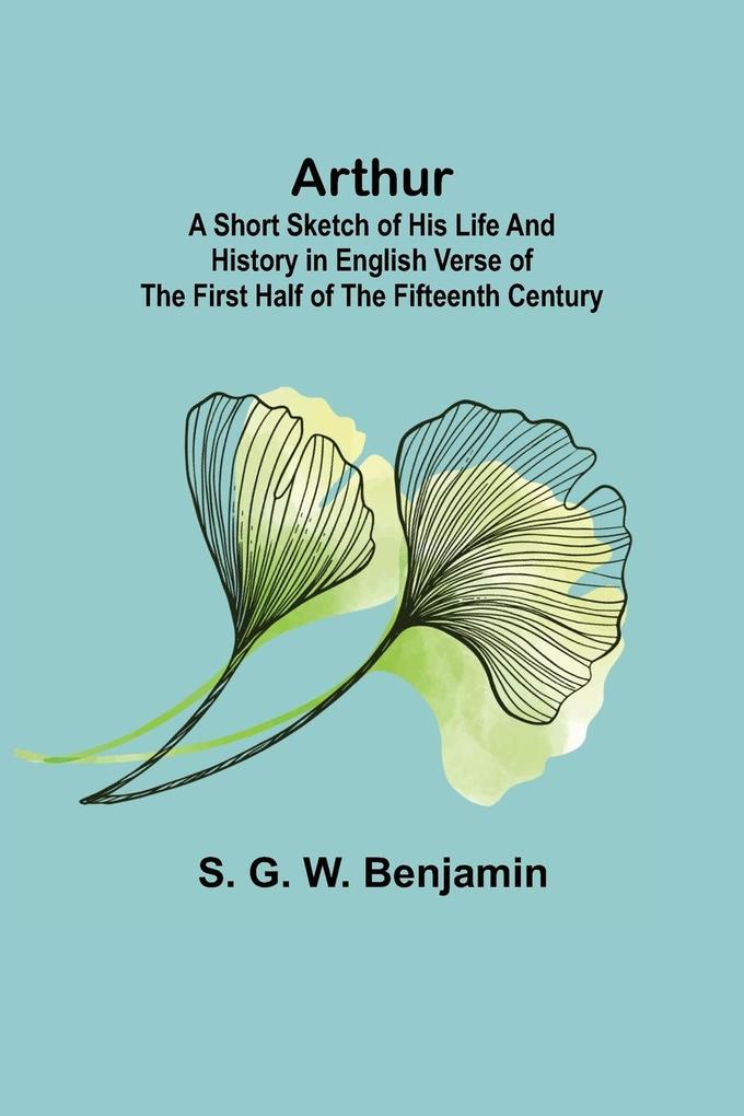 Arthur; A Short Sketch of His Life and History in English Verse of the First Half of the Fifteenth Century