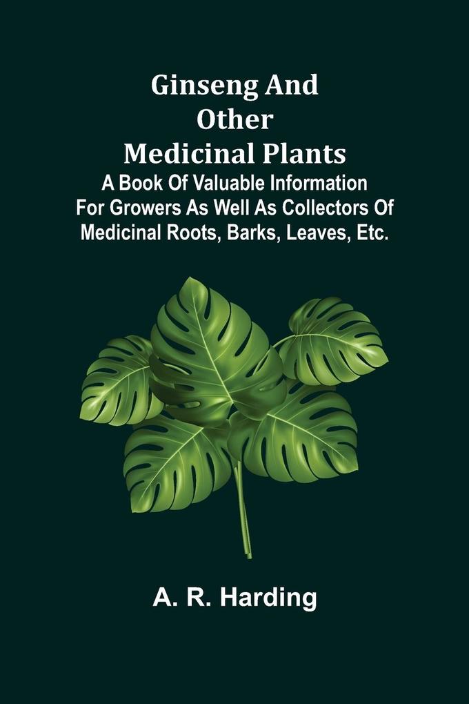 Ginseng and Other Medicinal Plants; A Book of Valuable Information for Growers as Well as Collectors of Medicinal Roots Barks Leaves Etc.